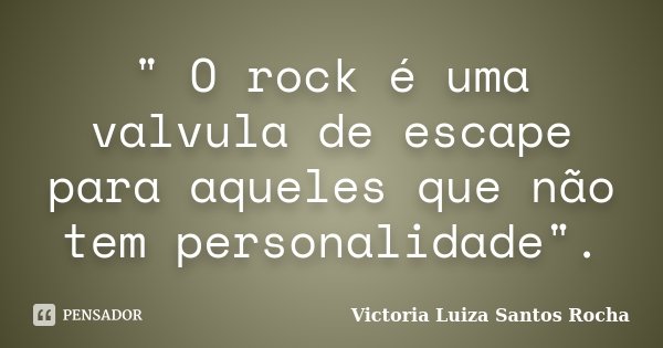 " O rock é uma valvula de escape para aqueles que não tem personalidade".... Frase de Victoria Luiza Santos Rocha.