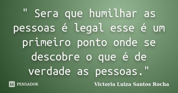 " Sera que humilhar as pessoas é legal esse é um primeiro ponto onde se descobre o que é de verdade as pessoas."... Frase de Victoria Luiza Santos Rocha.