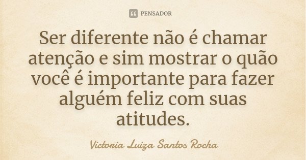 Ser diferente não é chamar atenção e sim mostrar o quão você é importante para fazer alguém feliz com suas atitudes.... Frase de Victoria Luiza Santos Rocha.