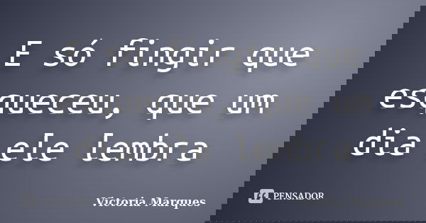 E só fingir que esqueceu, que um dia ele lembra... Frase de Victoria Marques.