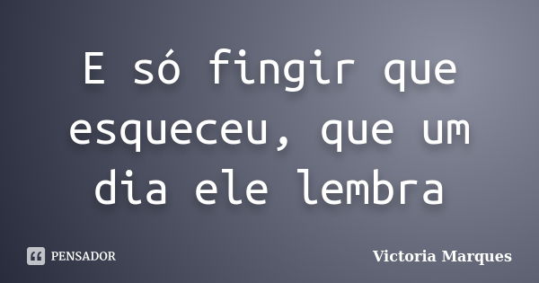 E só fingir que esqueceu, que um dia ele lembra... Frase de Victoria Marques.