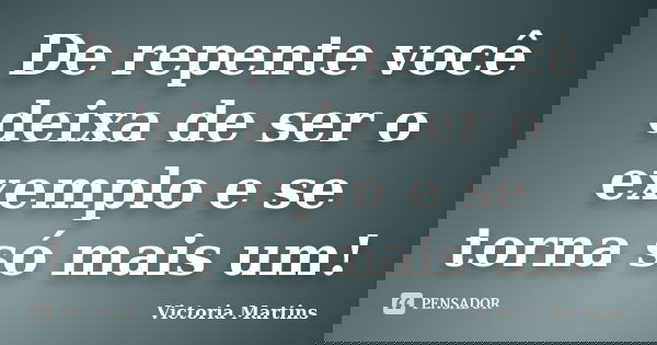 De repente você deixa de ser o exemplo e se torna só mais um!... Frase de Victoria Martins.