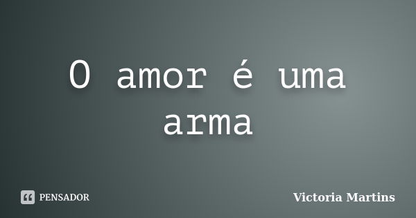 O amor é uma arma... Frase de Victoria Martins.