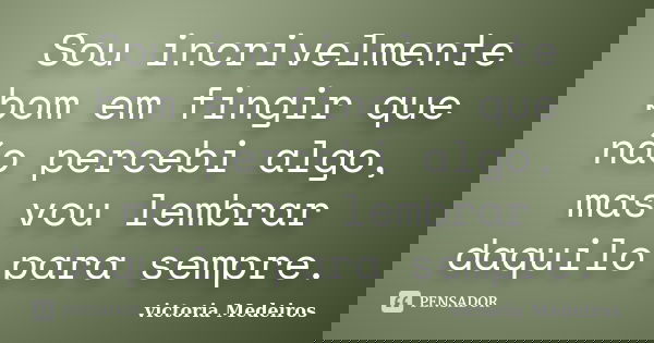 Sou incrivelmente bom em fingir que não percebi algo, mas vou lembrar daquilo para sempre.... Frase de victoria Medeiros.