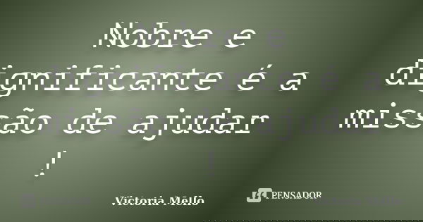 Nobre e dignificante é a missão de ajudar !... Frase de Victoria Mello.