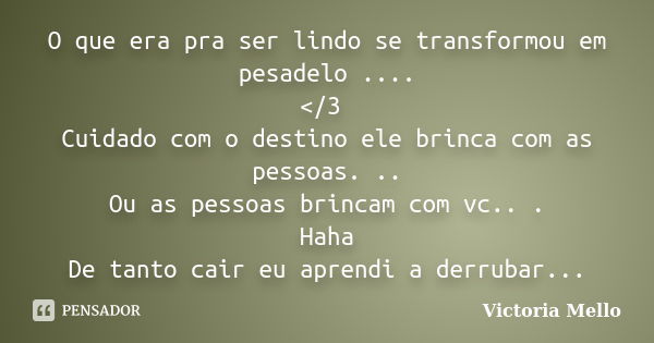 O que era pra ser lindo se transformou em pesadelo .... </3 Cuidado com o destino ele brinca com as pessoas. .. Ou as pessoas brincam com vc.. . Haha De tant... Frase de Victoria Mello.