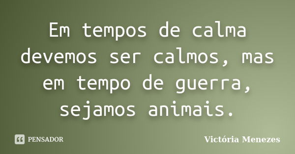 Em tempos de calma devemos ser calmos, mas em tempo de guerra, sejamos animais.... Frase de Victória Menezes.