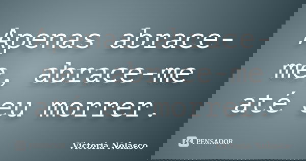 Apenas abrace-me, abrace-me até eu morrer.... Frase de Victoria Nolasco.
