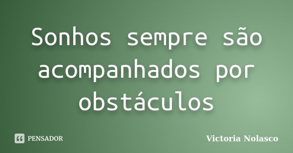 Sonhos sempre são acompanhados por obstáculos... Frase de Victoria Nolasco.
