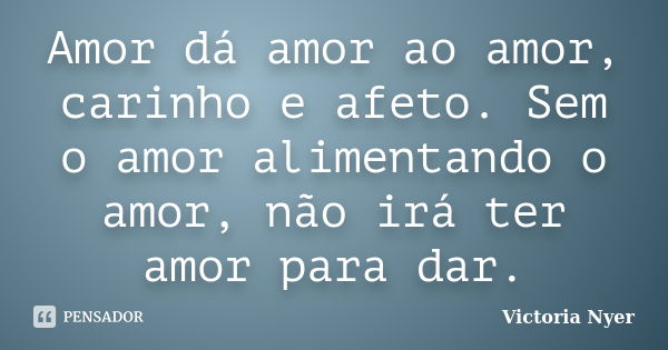 Amor dá amor ao amor, carinho e afeto. Sem o amor alimentando o amor, não irá ter amor para dar.... Frase de Victoria Nyer.