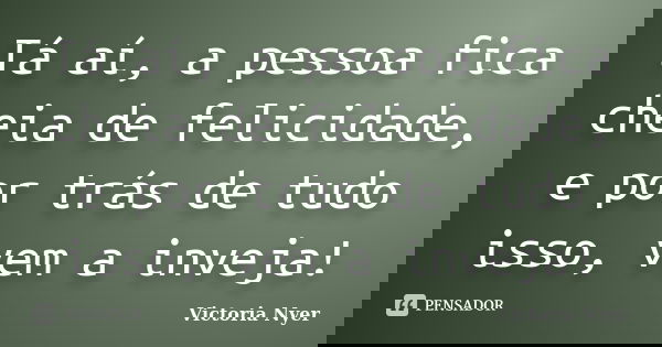 Tá aí, a pessoa fica cheia de felicidade, e por trás de tudo isso, vem a inveja!... Frase de Victoria Nyer.