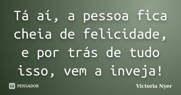 Tá aí, a pessoa fica cheia de felicidade, e por trás de tudo isso, vem a inveja!... Frase de Victoria Nyer.