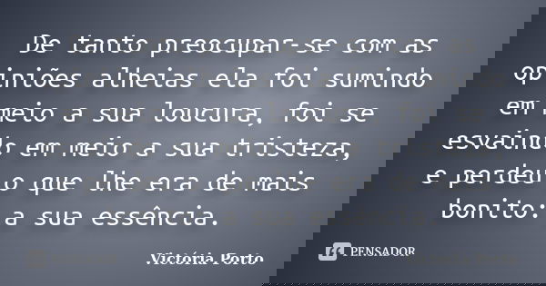De tanto preocupar-se com as opiniões alheias ela foi sumindo em meio a sua loucura, foi se esvaindo em meio a sua tristeza, e perdeu o que lhe era de mais boni... Frase de Victória Porto.