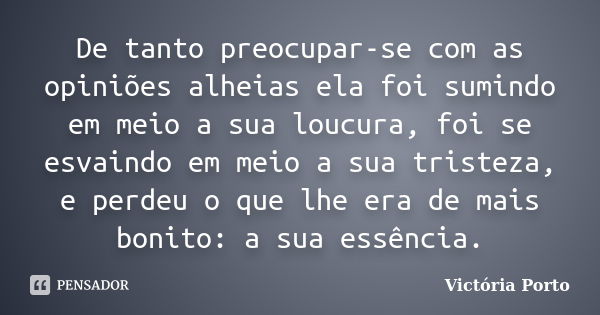 De tanto preocupar-se com as opiniões alheias ela foi sumindo em meio a sua loucura, foi se esvaindo em meio a sua tristeza, e perdeu o que lhe era de mais boni... Frase de Victória Porto.