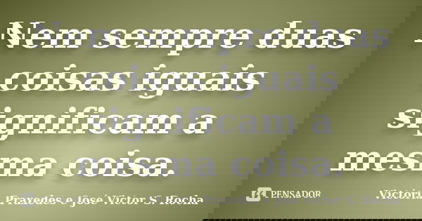 Nem sempre duas coisas iguais significam a mesma coisa.... Frase de Victória Praxedes e José Victor S. Rocha.
