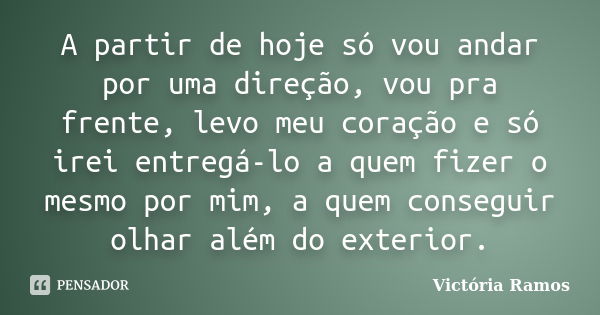 A partir de hoje só vou andar por uma direção, vou pra frente, levo meu coração e só irei entregá-lo a quem fizer o mesmo por mim, a quem conseguir olhar além d... Frase de Victória Ramos.