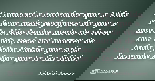 Comecei a entender que a Vida é bem mais perigosa do que a morte.Não tenha medo de viver sua vida,você vai morrer de todo jeito.Então que seja fazendo algo que ... Frase de Victória Ramos.