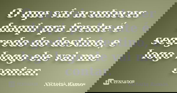O que vai acontecer daqui pra frente é segredo do destino, e logo logo ele vai me contar.... Frase de Victória Ramos.