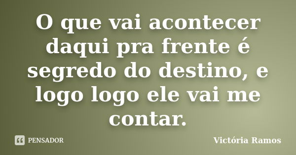 O que vai acontecer daqui pra frente é segredo do destino, e logo logo ele vai me contar.... Frase de Victória Ramos.