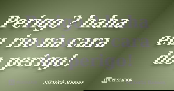 Perigo ? haha eu rio na cara do perigo!... Frase de Victória Ramos.