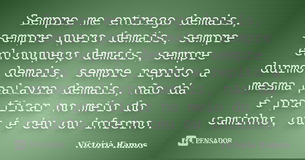 Sempre me entrego demais, sempre quero demais, sempre enlouqueço demais, sempre durmo demais, sempre repito a mesma palavra demais, não dá é pra ficar no meio d... Frase de Victória Ramos.