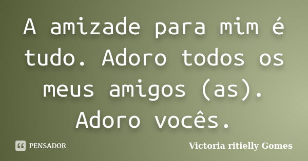 A amizade para mim é tudo. Adoro todos os meus amigos (as). Adoro vocês.... Frase de Victoria ritielly Gomes.