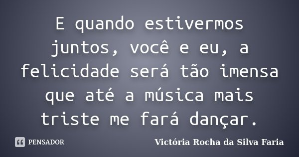 E quando estivermos juntos, você e eu, a felicidade será tão imensa que até a música mais triste me fará dançar.... Frase de Victória Rocha da Silva Faria.