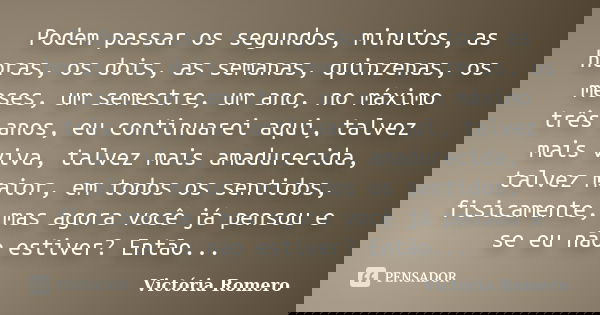 Podem passar os segundos, minutos, as horas, os dois, as semanas, quinzenas, os meses, um semestre, um ano, no máximo três anos, eu continuarei aqui, talvez mai... Frase de Victória Romero.