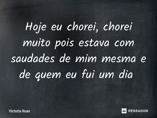Hoje eu chorei, chorei muito pois estava com saudades de mim mesma e de quem eu fui um dia ⁠... Frase de Victoria Ruas.
