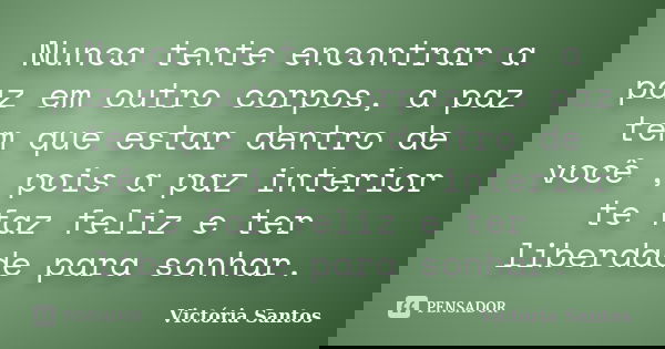 Nunca tente encontrar a paz em outro corpos, a paz tem que estar dentro de você , pois a paz interior te faz feliz e ter liberdade para sonhar.... Frase de Victória Santos.