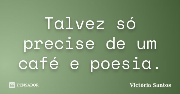 Talvez só precise de um café e poesia.... Frase de Victória Santos.