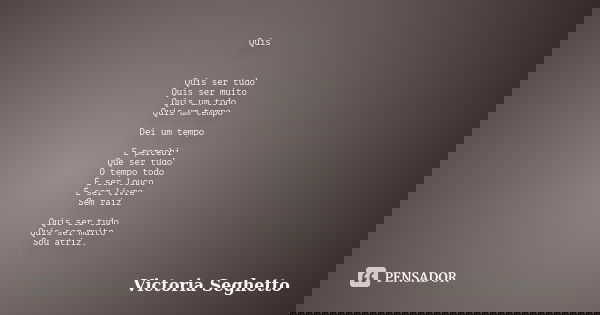 Quis Quis ser tudo Quis ser muito Quis um todo Quis um tempo Dei um tempo E percebi Que ser tudo O tempo todo É ser louco É ser livre Sem raiz Quis ser tudo Qui... Frase de Victoria Seghetto.