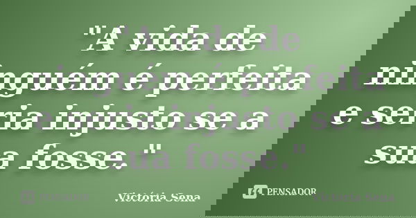 "A vida de ninguém é perfeita e seria injusto se a sua fosse."... Frase de Victória Sena.