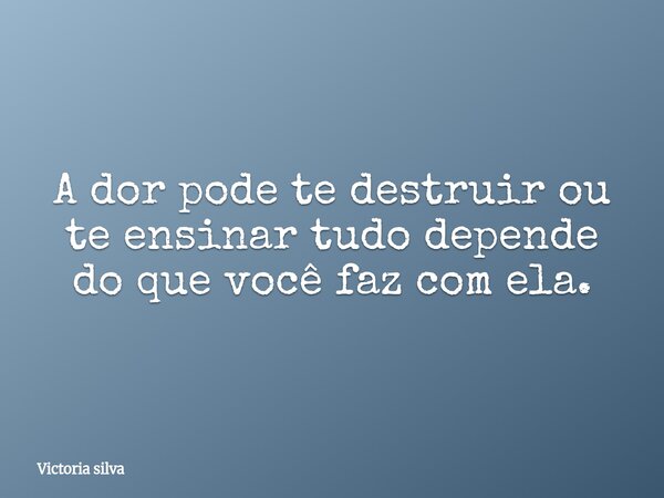 A dor pode te destruir ou te ensinar tudo depende do que você faz com ela.... Frase de Victoria silva.