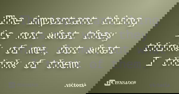 The important thing is not what they think of me, but what I think of them.... Frase de Victoria.
