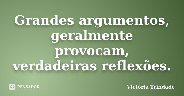 Grandes argumentos, geralmente provocam, verdadeiras reflexões.... Frase de Victoria Trindade.