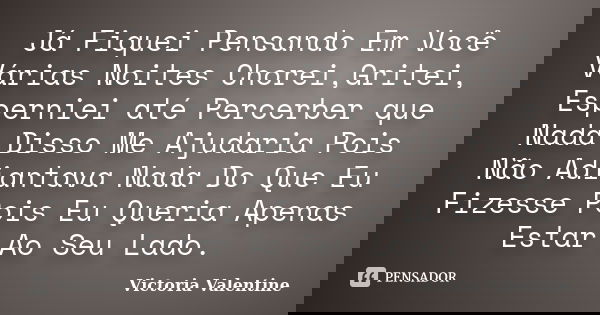 Já Fiquei Pensando Em Você Várias Noites Chorei,Gritei, Esperniei até Percerber que Nada Disso Me Ajudaria Pois Não Adiantava Nada Do Que Eu Fizesse Pois Eu Que... Frase de Victoria Valentine.