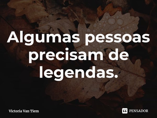 ⁠Algumas pessoas precisam de legendas.... Frase de Victoria Van Tiem.