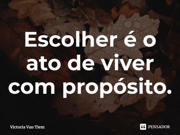 ⁠Escolher é o ato de viver com propósito.... Frase de Victoria Van Tiem.