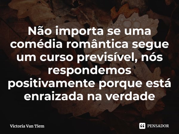⁠Não importa se uma comédia romântica segue um curso previsível, nós respondemos positivamente porque está enraizada na verdade... Frase de Victoria Van Tiem.