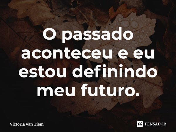 ⁠O passado aconteceu e eu estou definindo meu futuro.... Frase de Victoria Van Tiem.