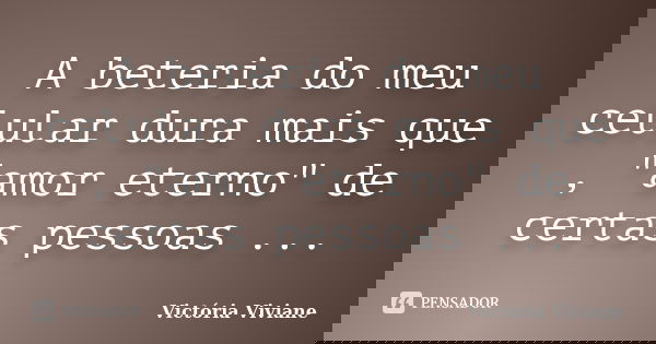 A beteria do meu celular dura mais que , "amor eterno" de certas pessoas ...... Frase de Victória Viviane.