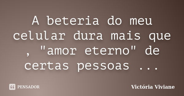 A beteria do meu celular dura mais que , "amor eterno" de certas pessoas ...... Frase de Victória Viviane.