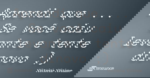 Aprendi que ... Se você caiu levante e tente dinovo ;)... Frase de Victória Viviane.