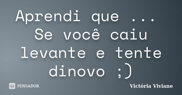 Aprendi que ... Se você caiu levante e tente dinovo ;)... Frase de Victória Viviane.