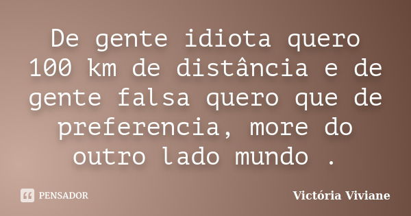 De gente idiota quero 100 km de distância e de gente falsa quero que de preferencia, more do outro lado mundo .... Frase de Victória Viviane.