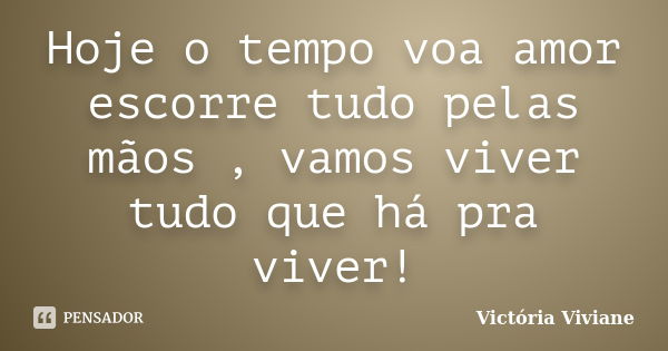 Hoje o tempo voa amor escorre tudo pelas mãos , vamos viver tudo que há pra viver!... Frase de Victória Viviane.