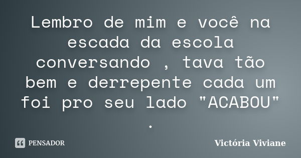 Lembro de mim e você na escada da escola conversando , tava tão bem e derrepente cada um foi pro seu lado "ACABOU" .... Frase de Victória Viviane.