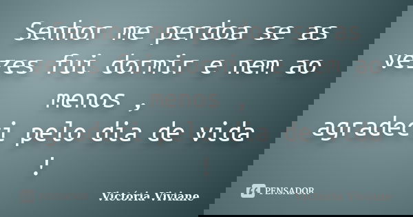 Senhor me perdoa se as vezes fui dormir e nem ao menos , agradeci pelo dia de vida !... Frase de Victória Viviane.