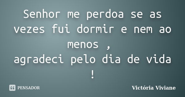 Senhor me perdoa se as vezes fui dormir e nem ao menos , agradeci pelo dia de vida !... Frase de Victória Viviane.